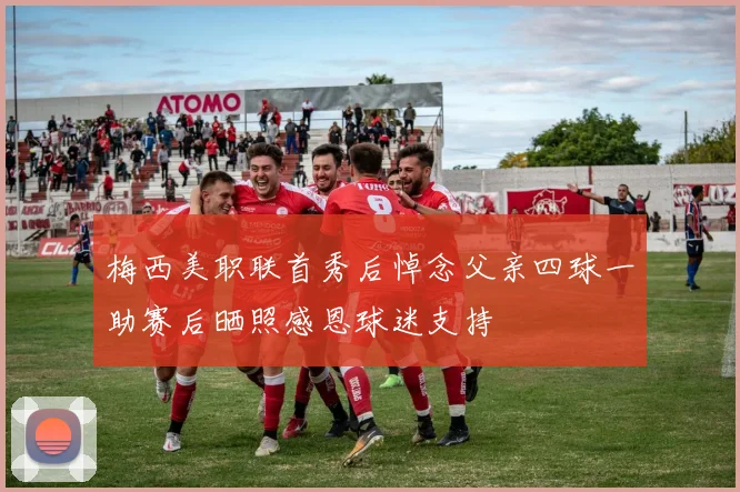 梅西美职联首秀后悼念父亲四球一助赛后晒照感恩球迷支持