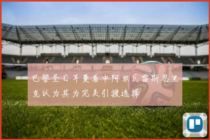 巴黎圣日耳曼看中阿尔瓦雷斯恩里克认为其为完美引援选择