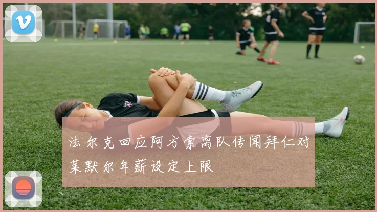 法尔克回应阿方索离队传闻拜仁对莱默尔年薪设定上限