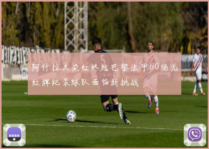 阿什拉夫染红终结巴黎法甲60场无红牌纪录球队面临新挑战