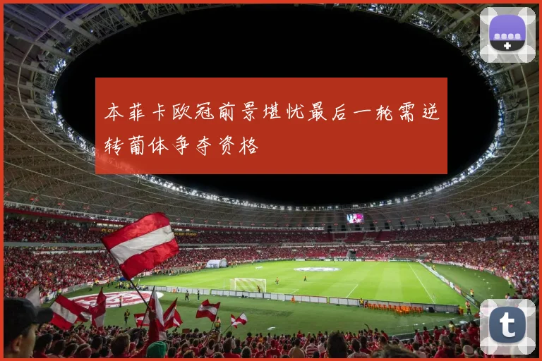 本菲卡欧冠前景堪忧最后一轮需逆转葡体争夺资格