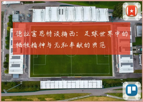 德拉富恩特谈梅西：足球世界中的牺牲精神与无私奉献的典范