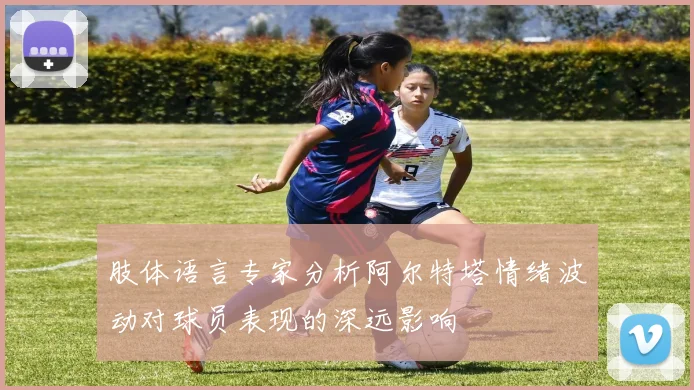 肢体语言专家分析阿尔特塔情绪波动对球员表现的深远影响