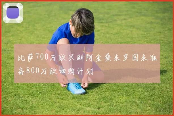比萨700万欧买断阿金桑米罗国米准备800万欧回购计划
